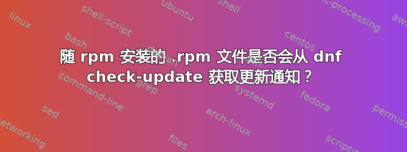 随 rpm 安装的 .rpm 文件是否会从 dnf check-update 获取更新通知？
