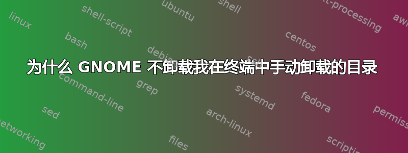 为什么 GNOME 不卸载我在终端中手动卸载的目录