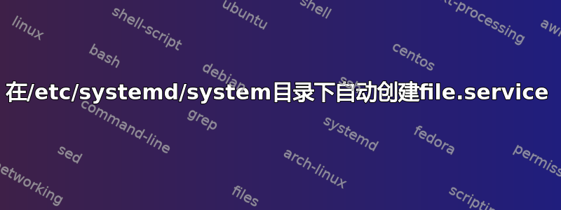 在/etc/systemd/system目录下自动创建file.service