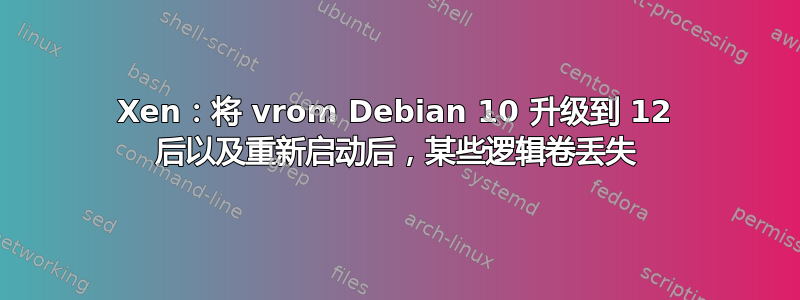 Xen：将 vrom Debian 10 升级到 12 后以及重新启动后，某些逻辑卷丢失