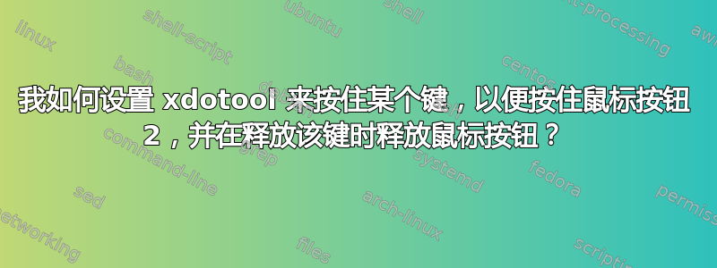 我如何设置 xdotool 来按住某个键，以便按住鼠标按钮 2，并在释放该键时释放鼠标按钮？