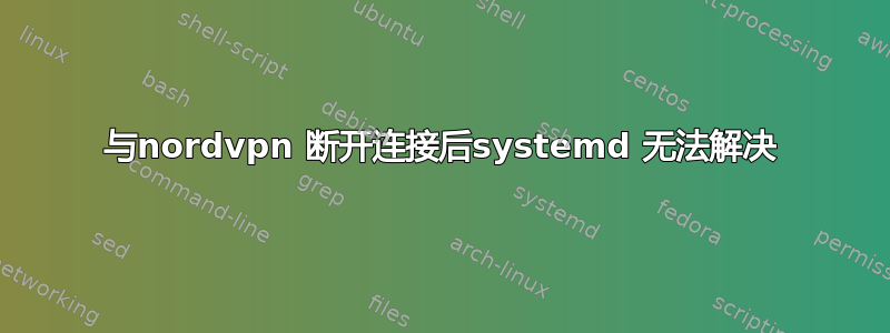 与nordvpn 断开连接后systemd 无法解决