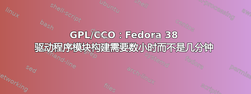 GPL/CCO：Fedora 38 驱动程序模块构建需要数小时而不是几分钟