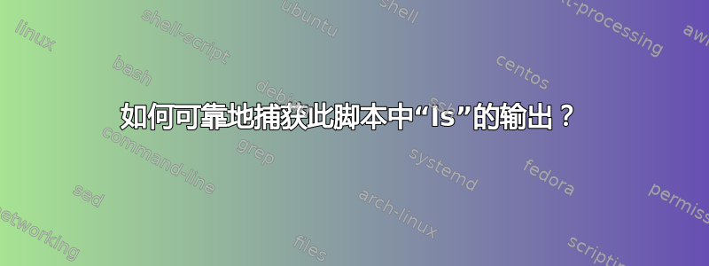 如何可靠地捕获此脚本中“ls”的输出？