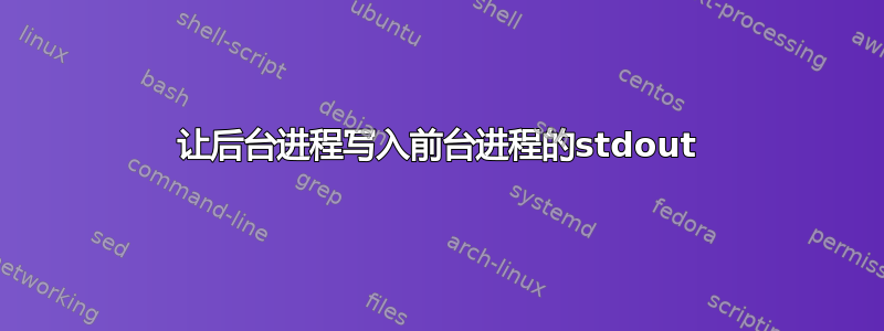 让后台进程写入前台进程的stdout