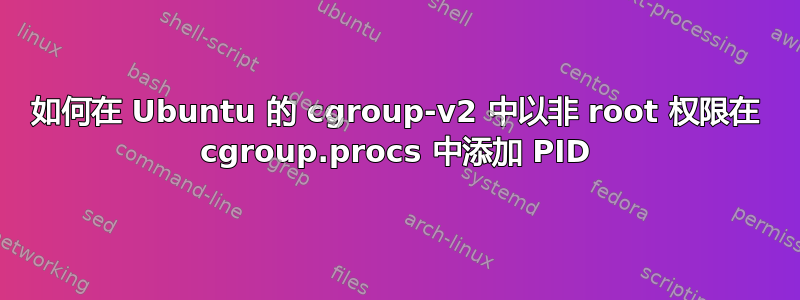 如何在 Ubuntu 的 cgroup-v2 中以非 root 权限在 cgroup.procs 中添加 PID