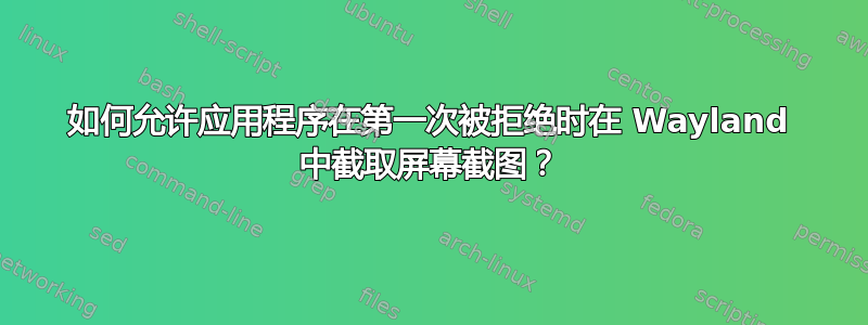 如何允许应用程序在第一次被拒绝时在 Wayland 中截取屏幕截图？