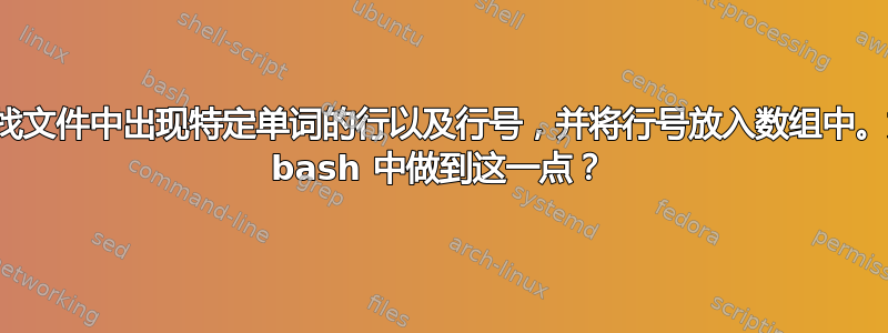 我想查找文件中出现特定单词的行以及行号，并将行号放入数组中。如何在 bash 中做到这一点？