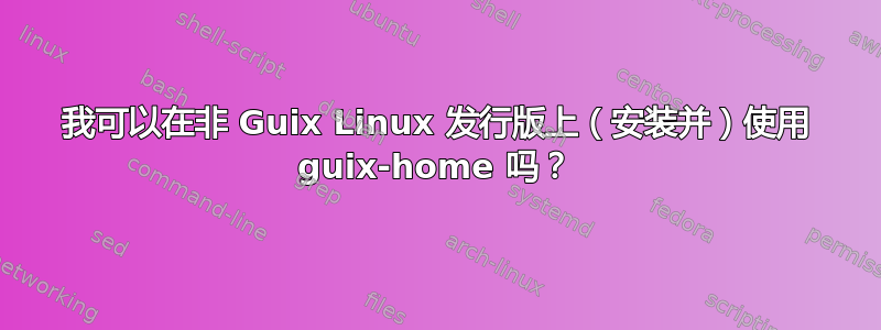 我可以在非 Guix Linux 发行版上（安装并）使用 guix-home 吗？