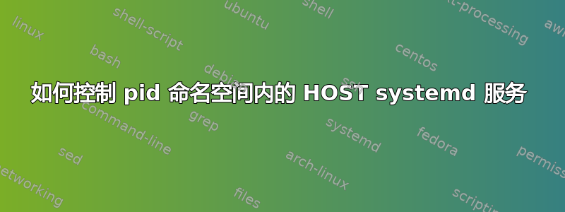 如何控制 pid 命名空间内的 HOST systemd 服务