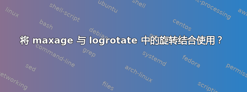 将 maxage 与 logrotate 中的旋转结合使用？