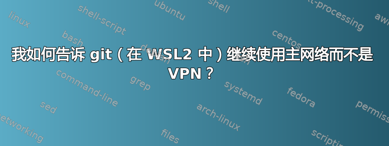 我如何告诉 git（在 WSL2 中）继续使用主网络而不是 VPN？