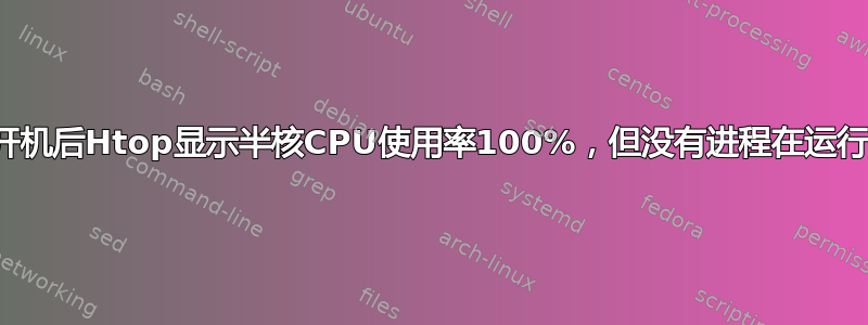 开机后Htop显示半核CPU使用率100%，但没有进程在运行