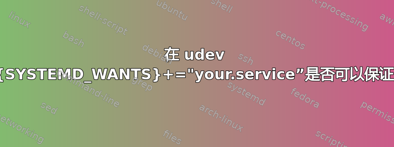 在 udev 规则中添加“ENV{SYSTEMD_WANTS}+="your.service”是否可以保证服务将等待设备？