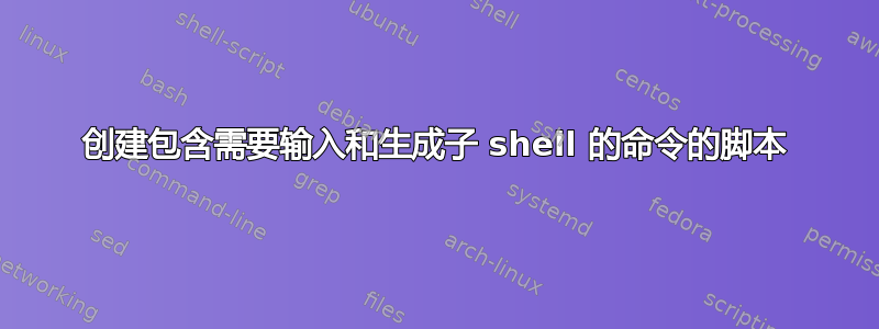 创建包含需要输入和生成子 shell 的命令的脚本