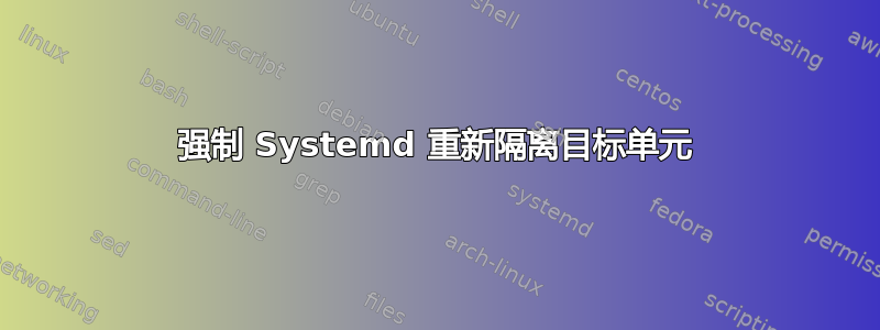 强制 Systemd 重新隔离目标单元