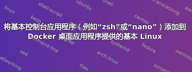 将基本控制台应用程序（例如“zsh”或“nano”）添加到 Docker 桌面应用程序提供的基本 Linux