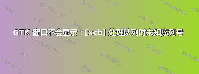 GTK 窗口不会显示：[xcb] 处理队列时未知序列号