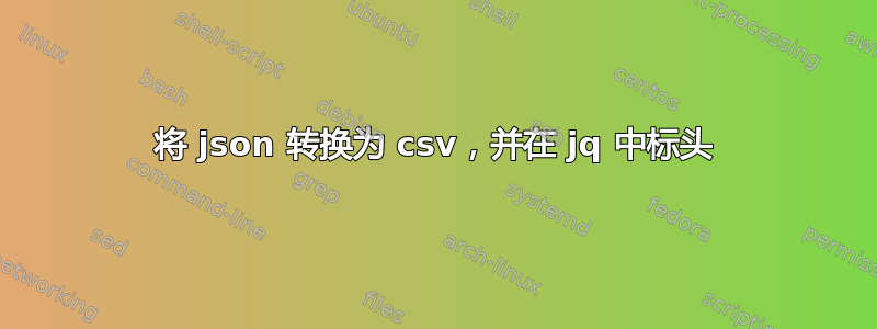 将 json 转换为 csv，并在 jq 中标头