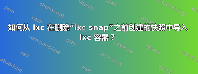 如何从 lxc 在删除“lxc snap”之前创建的快照中导入 lxc 容器？