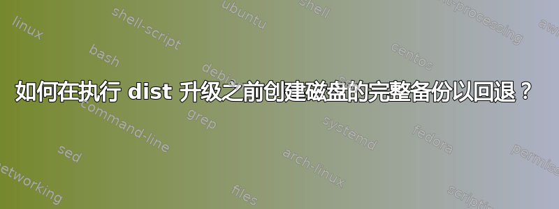 如何在执行 dist 升级之前创建磁盘的完整备份以回退？