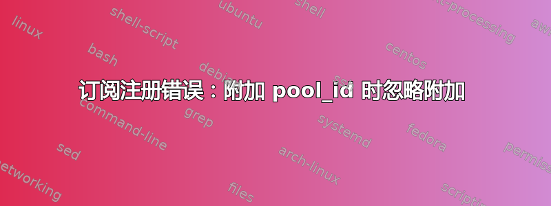 订阅注册错误：附加 pool_id 时忽略附加