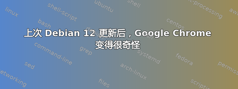 上次 Debian 12 更新后，Google Chrome 变得很奇怪