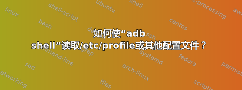 如何使“adb shell”读取/etc/profile或其他配置文件？