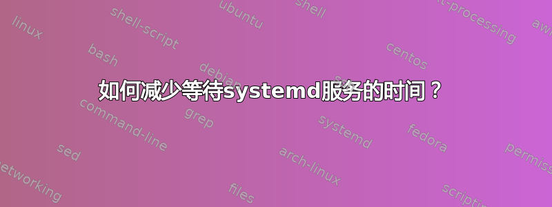 如何减少等待systemd服务的时间？