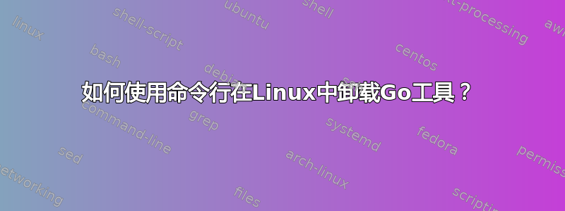 如何使用命令行在Linux中卸载Go工具？