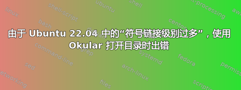 由于 Ubuntu 22.04 中的“符号链接级别过多”，使用 Okular 打开目录时出错