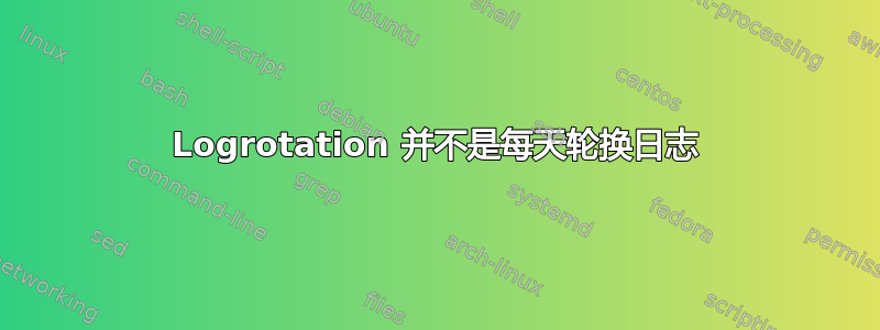 Logrotation 并不是每天轮换日志