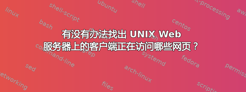 有没有办法找出 UNIX Web 服务器上的客户端正在访问哪些网页？