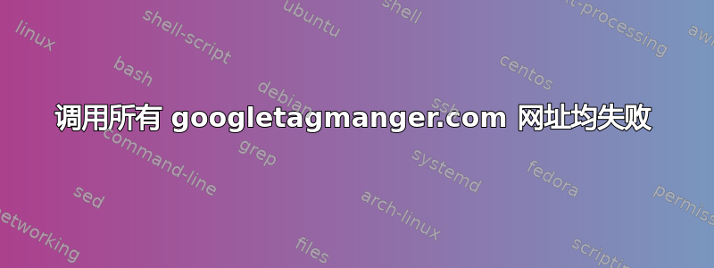 调用所有 googletagmanger.com 网址均失败