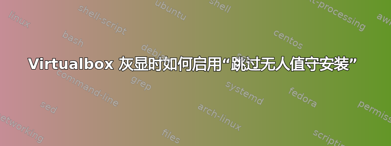 Virtualbox 灰显时如何启用“跳过无人值守安装”