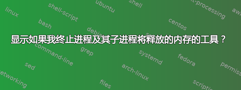 显示如果我终止进程及其子进程将释放的内存的工具？