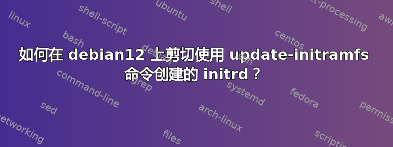 如何在 debian12 上剪切使用 update-initramfs 命令创建的 initrd？