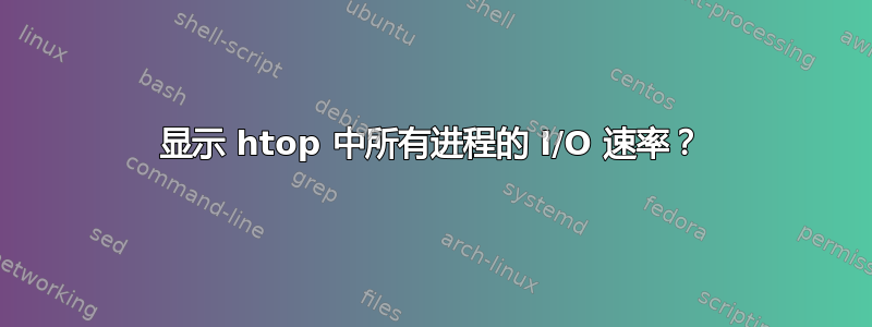 显示 htop 中所有进程的 I/O 速率？