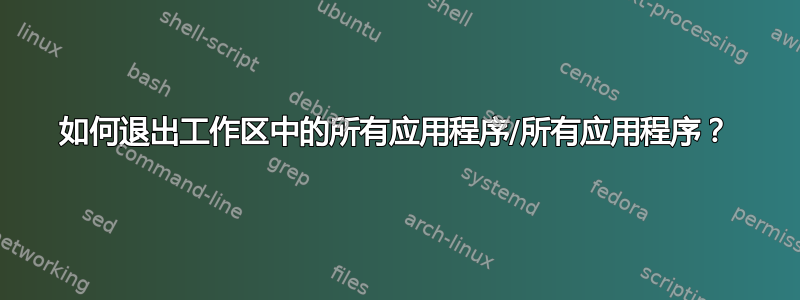 如何退出工作区中的所有应用程序/所有应用程序？