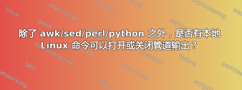 除了 awk/sed/perl/python 之外，是否有本地 Linux 命令可以打开或关闭管道输出？