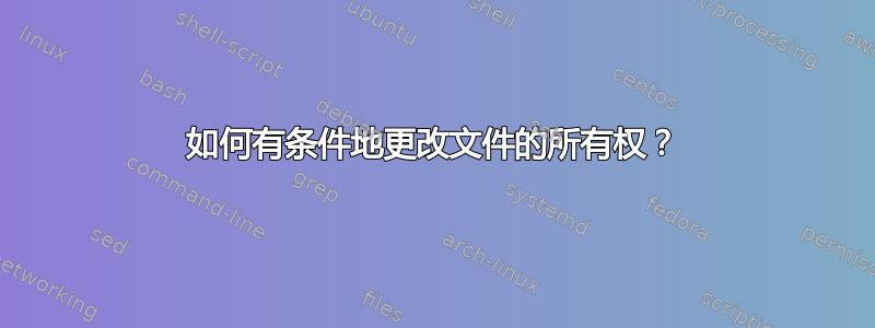 如何有条件地更改文件的所有权？