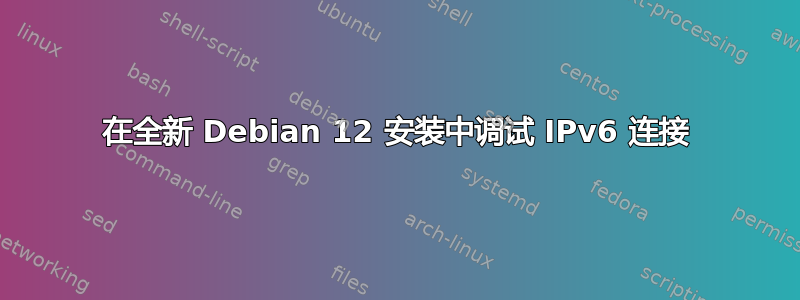 在全新 Debian 12 安装中调试 IPv6 连接