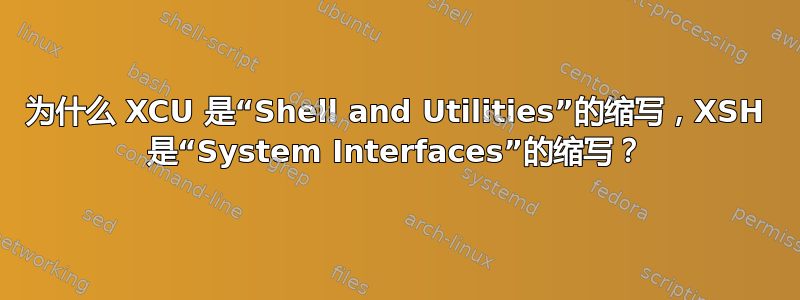 为什么 XCU 是“Shell and Utilities”的缩写，XSH 是“System Interfaces”的缩写？