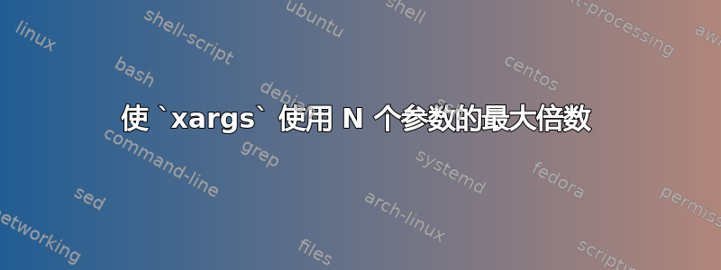 使 `xargs` 使用 N 个参数的最大倍数