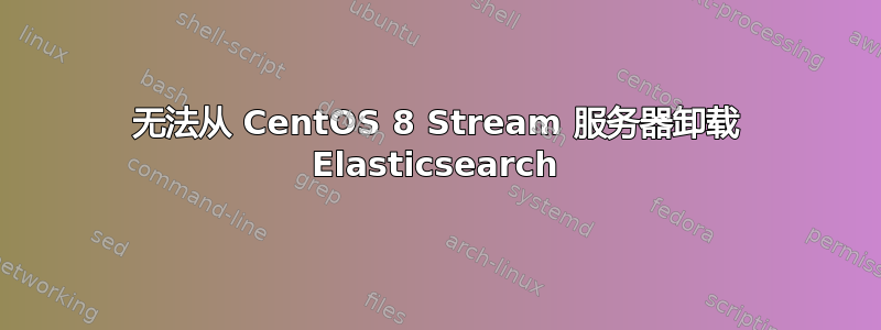 无法从 CentOS 8 Stream 服务器卸载 Elasticsearch