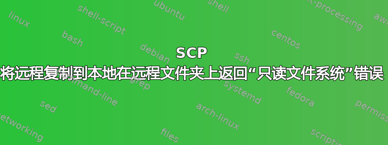 SCP 将远程复制到本地在远程文件夹上返回“只读文件系统”错误