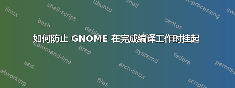 如何防止 GNOME 在完成编译工作时挂起