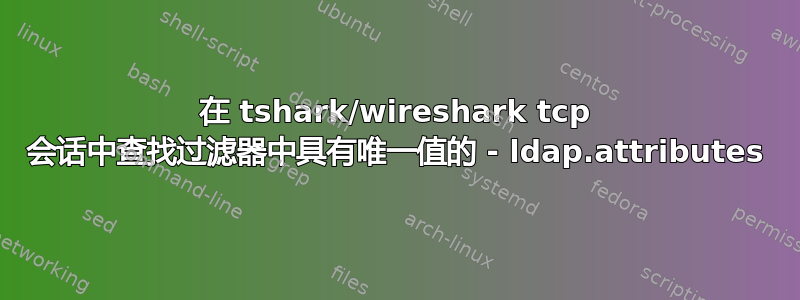 在 tshark/wireshark tcp 会话中查找过滤器中具有唯一值的 - ldap.attributes