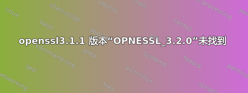 openssl3.1.1 版本“OPNESSL_3.2.0”未找到