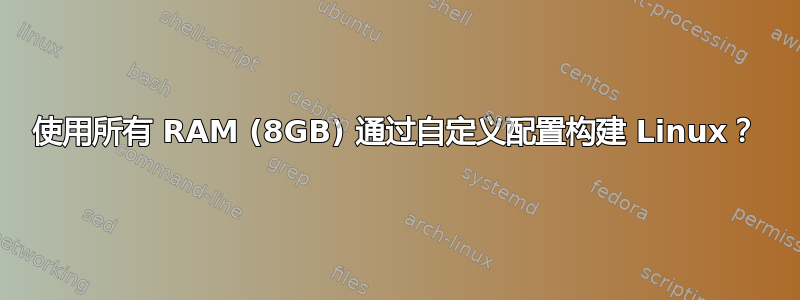 使用所有 RAM (8GB) 通过自定义配置构建 Linux？